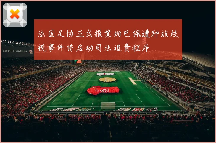 法国足协正式报案姆巴佩遭种族歧视事件将启动司法追责程序