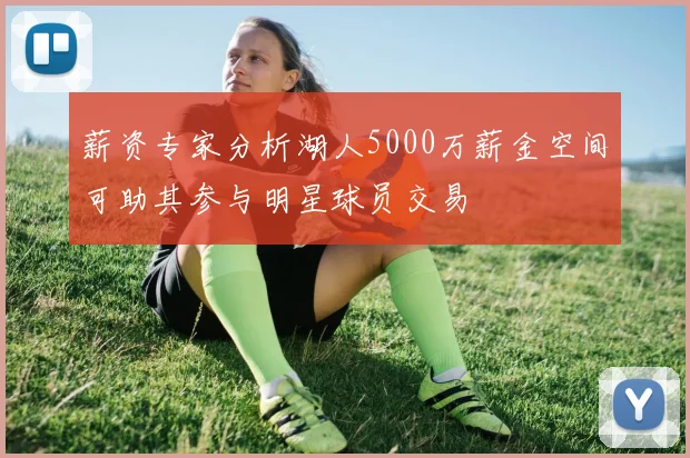 薪资专家分析湖人5000万薪金空间可助其参与明星球员交易