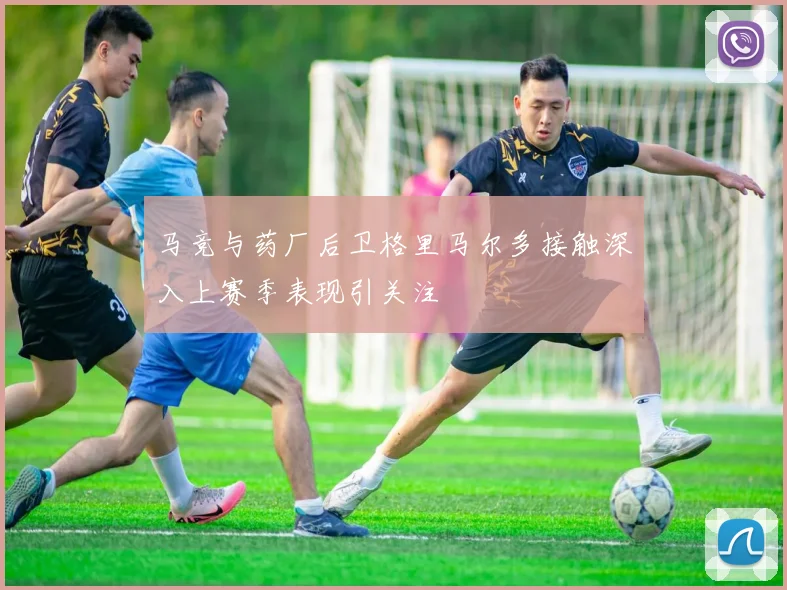 马竞与药厂后卫格里马尔多接触深入上赛季表现引关注
