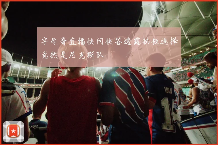字母哥直播快问快答透露执教选择竟然是尼克斯队