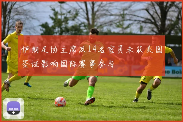 伊朗足协主席及14名官员未获美国签证影响国际赛事参与