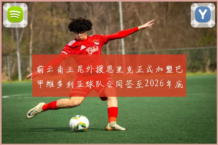 前云南玉昆外援恩里克正式加盟巴甲维多利亚球队合同签至2026年底