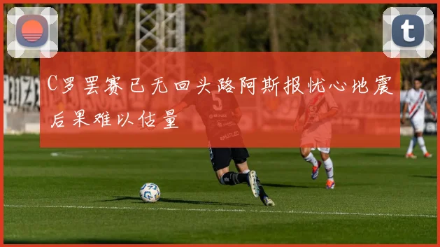 C罗罢赛已无回头路阿斯报忧心地震后果难以估量