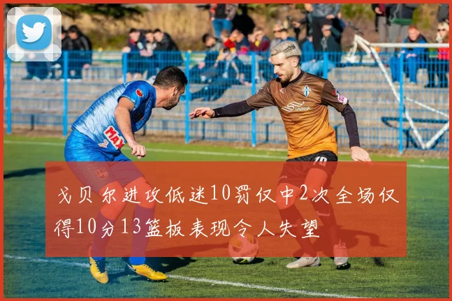 戈贝尔进攻低迷10罚仅中2次全场仅得10分13篮板表现令人失望