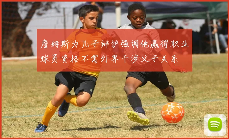 詹姆斯为儿子辩护强调他赢得职业球员资格不需外界干涉父子关系