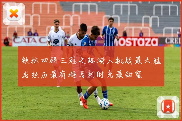 铁林回顾三冠之路湖人挑战最大猛龙经历最有趣马刺时光最甜蜜
