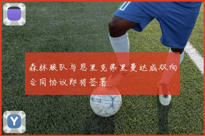 森林狼队与恩里克弗里曼达成双向合同协议即将签署