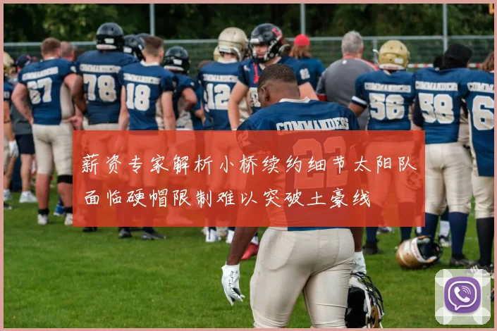 薪资专家解析小桥续约细节太阳队面临硬帽限制难以突破土豪线