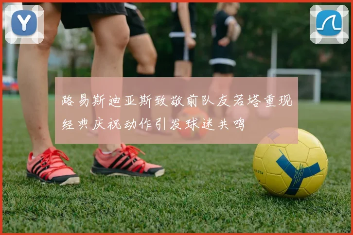路易斯迪亚斯致敬前队友若塔重现经典庆祝动作引发球迷共鸣