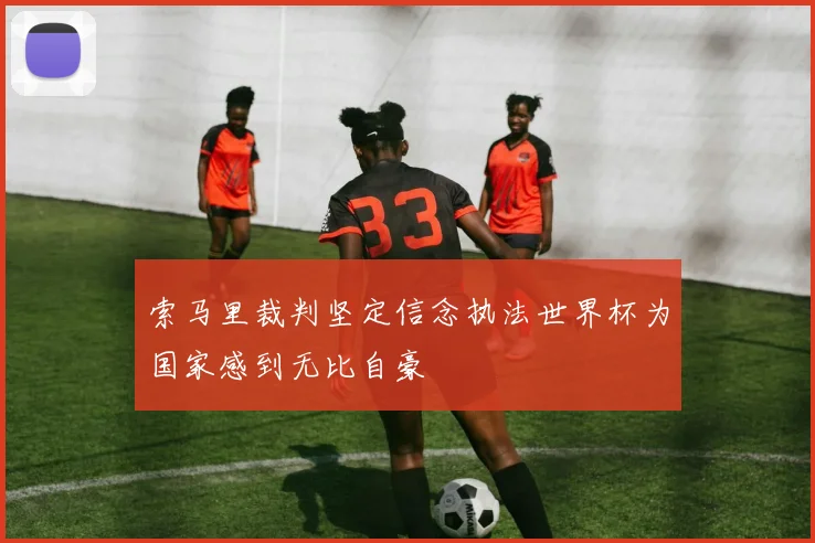 索马里裁判坚定信念执法世界杯为国家感到无比自豪