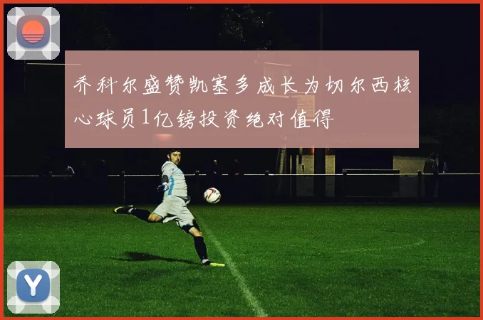 乔科尔盛赞凯塞多成长为切尔西核心球员1亿镑投资绝对值得