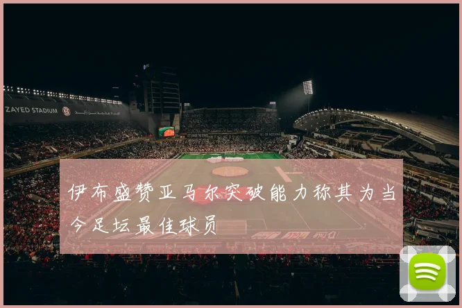 伊布盛赞亚马尔突破能力称其为当今足坛最佳球员