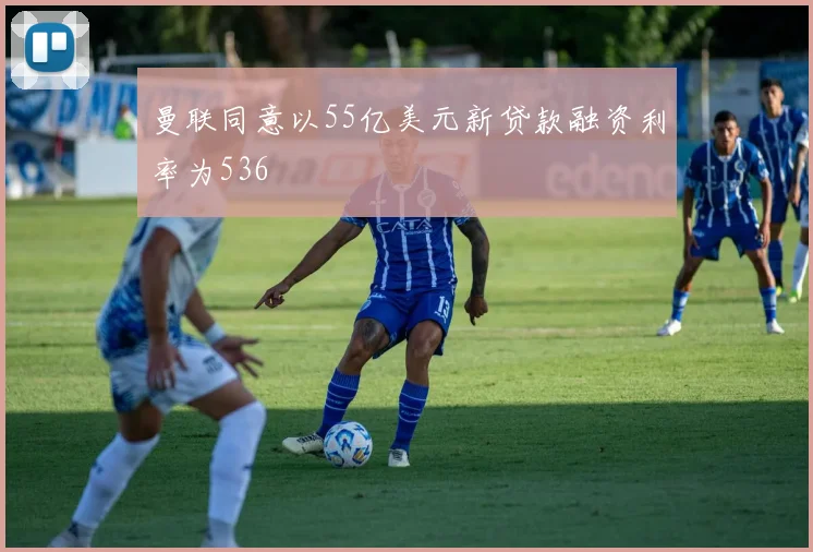 曼联同意以55亿美元新贷款融资利率为536