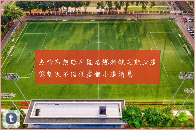 杰伦布朗怒斥匿名爆料缺乏职业道德坚决不信任虚假小道消息